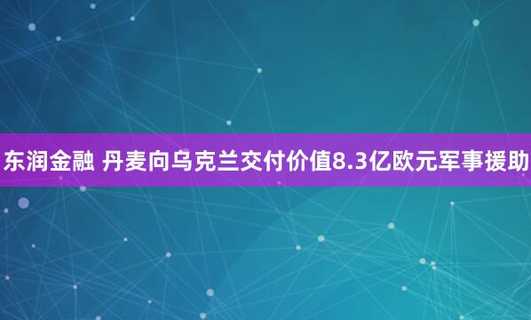 东润金融 丹麦向乌克兰交付价值8.3亿欧元军事援助