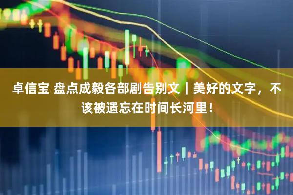 卓信宝 盘点成毅各部剧告别文｜美好的文字，不该被遗忘在时间长河里！
