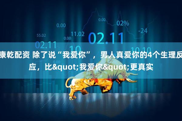 康乾配资 除了说“我爱你”，男人真爱你的4个生理反应，比"我爱你"更真实