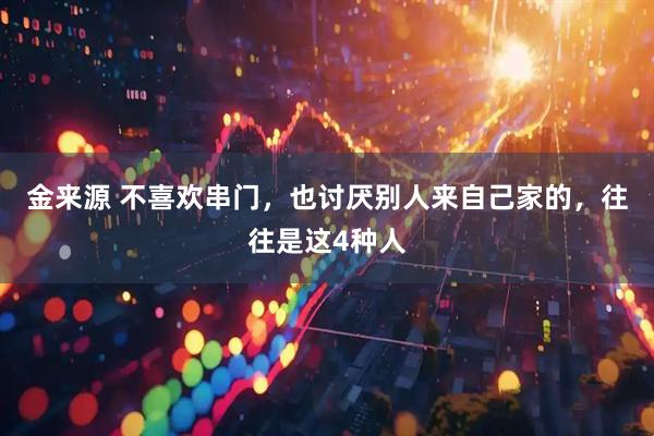 金来源 不喜欢串门，也讨厌别人来自己家的，往往是这4种人