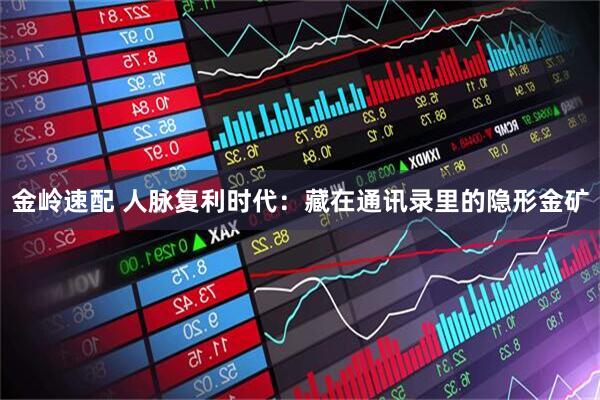 金岭速配 人脉复利时代：藏在通讯录里的隐形金矿