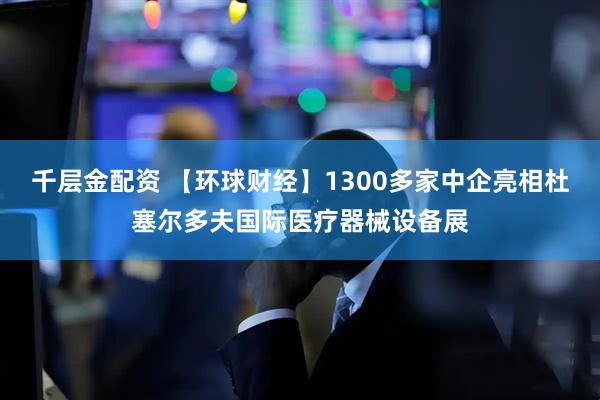 千层金配资 【环球财经】1300多家中企亮相杜塞尔多夫国际医疗器械设备展