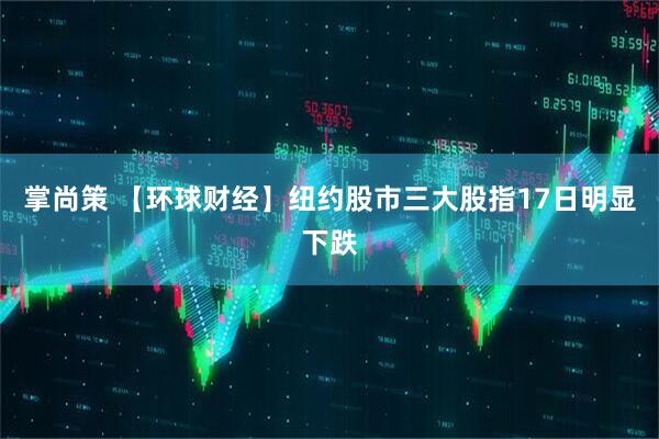 掌尚策 【环球财经】纽约股市三大股指17日明显下跌