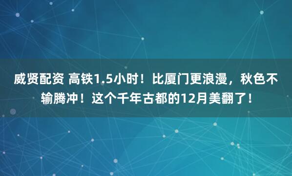 威贤配资 高铁1.5小时！比厦门更浪漫，秋色不输腾冲！这个千年古都的12月美翻了！
