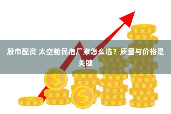 股市配资 太空舱民宿厂家怎么选？质量与价格是关键