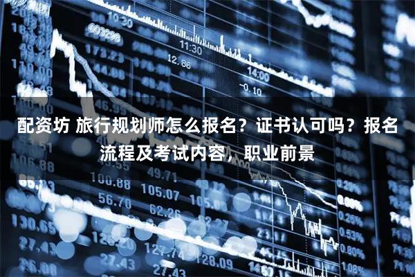 配资坊 旅行规划师怎么报名？证书认可吗？报名流程及考试内容，职业前景