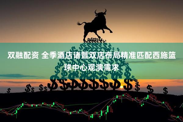 双融配资 全季酒店诸暨双店布局精准匹配西施篮球中心观演需求