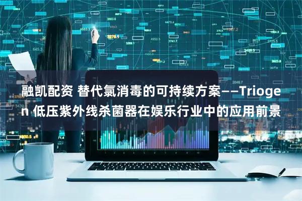 融凯配资 替代氯消毒的可持续方案——Triogen 低压紫外线杀菌器在娱乐行业中的应用前景