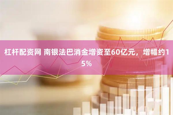 杠杆配资网 南银法巴消金增资至60亿元，增幅约15%
