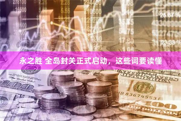 永之胜 全岛封关正式启动，这些词要读懂