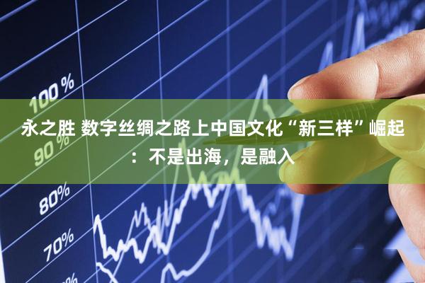 永之胜 数字丝绸之路上中国文化“新三样”崛起：不是出海，是融入