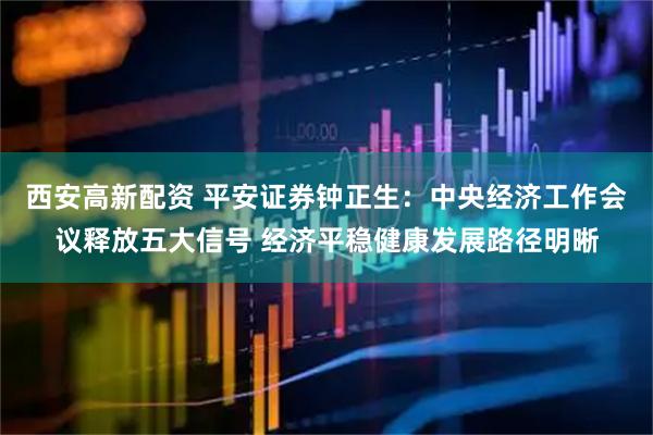 西安高新配资 平安证券钟正生：中央经济工作会议释放五大信号 经济平稳健康发展路径明晰