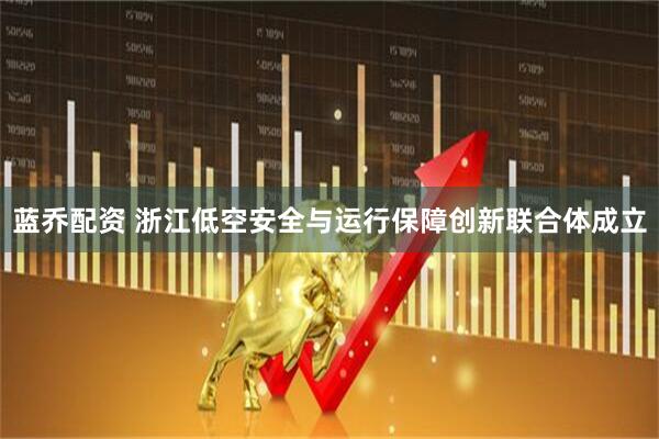 蓝乔配资 浙江低空安全与运行保障创新联合体成立