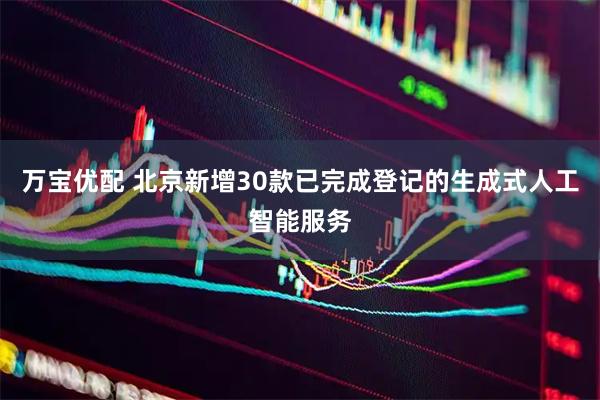 万宝优配 北京新增30款已完成登记的生成式人工智能服务