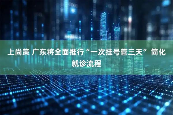 上尚策 广东将全面推行“一次挂号管三天” 简化就诊流程
