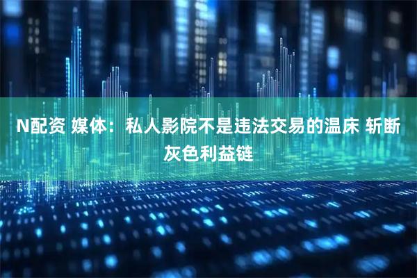 N配资 媒体：私人影院不是违法交易的温床 斩断灰色利益链