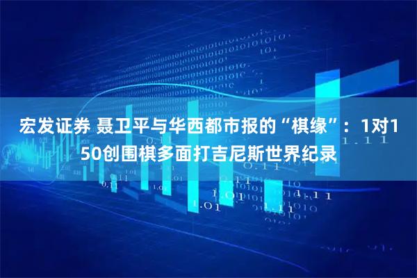 宏发证券 聂卫平与华西都市报的“棋缘”：1对150创围棋多面打吉尼斯世界纪录