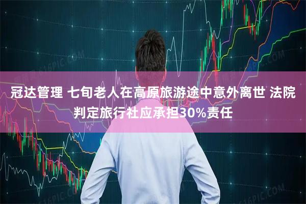 冠达管理 七旬老人在高原旅游途中意外离世 法院判定旅行社应承担30%责任