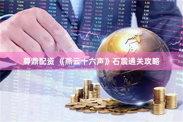 尊鼎配资 《燕云十六声》石震通关攻略