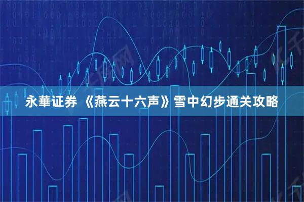 永華证券 《燕云十六声》雪中幻步通关攻略
