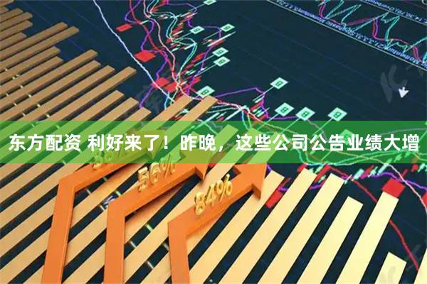 东方配资 利好来了！昨晚，这些公司公告业绩大增