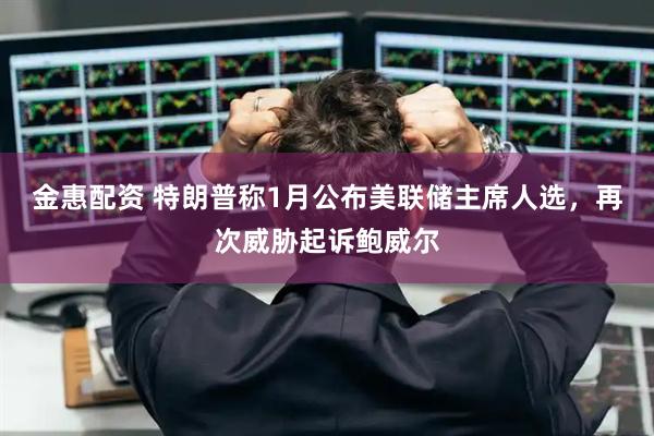 金惠配资 特朗普称1月公布美联储主席人选，再次威胁起诉鲍威尔