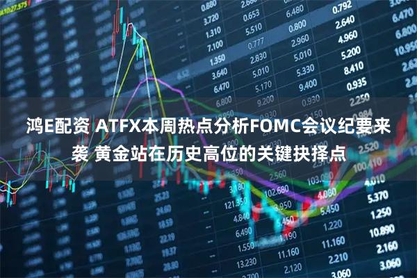 鸿E配资 ATFX本周热点分析FOMC会议纪要来袭 黄金站在历史高位的关键抉择点