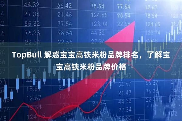 TopBull 解惑宝宝高铁米粉品牌排名，了解宝宝高铁米粉品牌价格