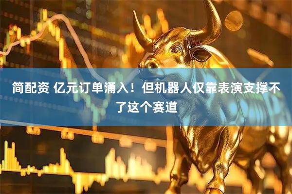 简配资 亿元订单涌入！但机器人仅靠表演支撑不了这个赛道