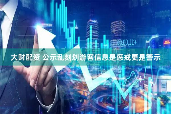 大财配资 公示乱刻划游客信息是惩戒更是警示