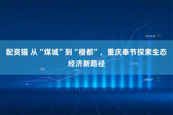 配资猫 从“煤城”到“橙都”，重庆奉节探索生态经济新路径