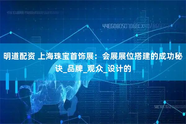 明道配资 上海珠宝首饰展：会展展位搭建的成功秘诀_品牌_观众_设计的