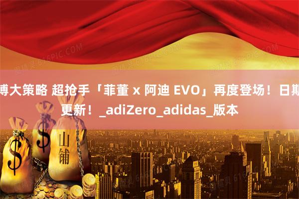 博大策略 超抢手「菲董 x 阿迪 EVO」再度登场！日期更新！_adiZero_adidas_版本