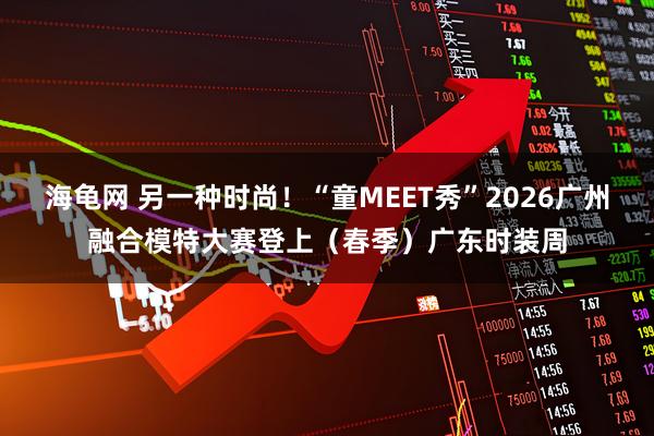 海龟网 另一种时尚！“童MEET秀”2026广州融合模特大赛登上（春季）广东时装周