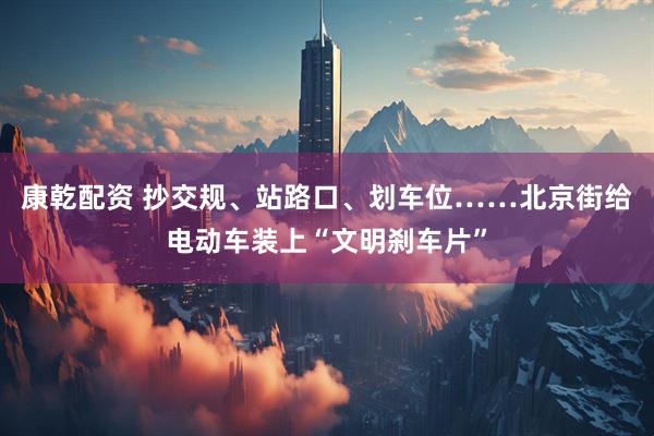康乾配资 抄交规、站路口、划车位……北京街给电动车装上“文明刹车片”