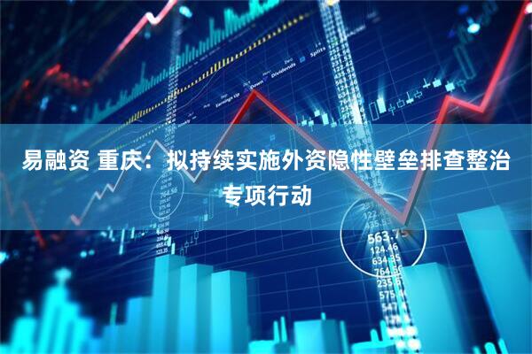 易融资 重庆：拟持续实施外资隐性壁垒排查整治专项行动