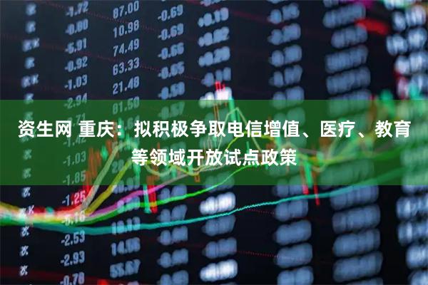 资生网 重庆：拟积极争取电信增值、医疗、教育等领域开放试点政策