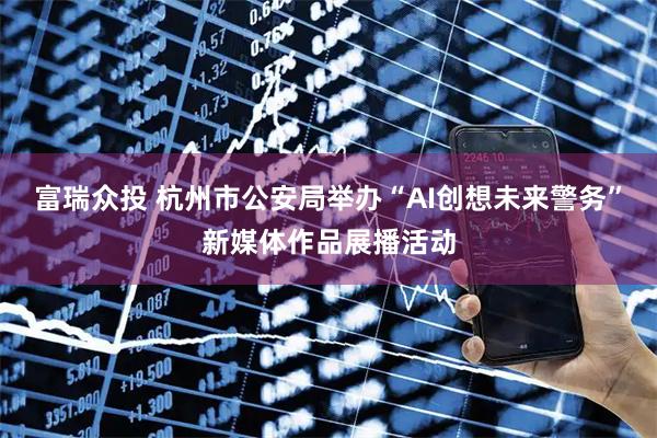 富瑞众投 杭州市公安局举办“AI创想未来警务”新媒体作品展播活动